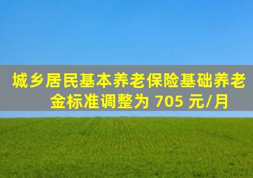 城乡居民基本养老保险基础养老金标准调整为 705 元/月